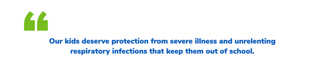 A quote stating that kids deserve protection from severe illness and unrelenting respiratory infections that keep them out of school.”